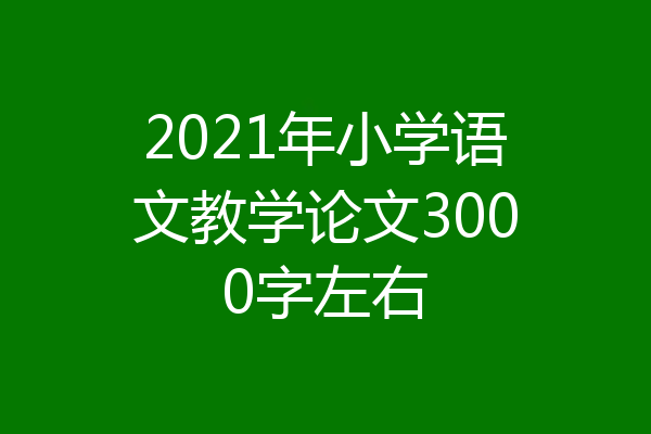 2021年小学语文教学论文3000字左右