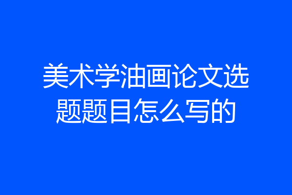 美术学油画论文选题题目怎么写的