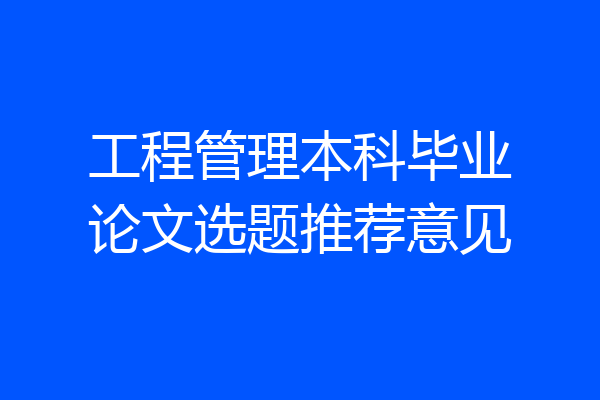工程管理本科毕业论文选题推荐意见
