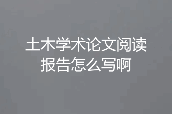 土木学术论文阅读报告怎么写啊