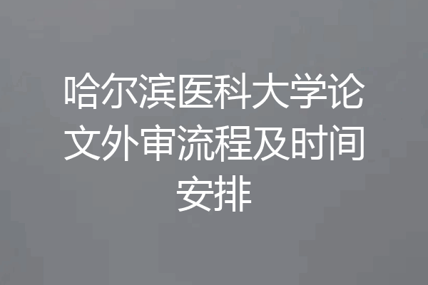 哈尔滨医科大学论文外审流程及时间安排