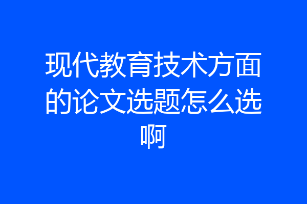 现代教育技术方面的论文选题怎么选啊