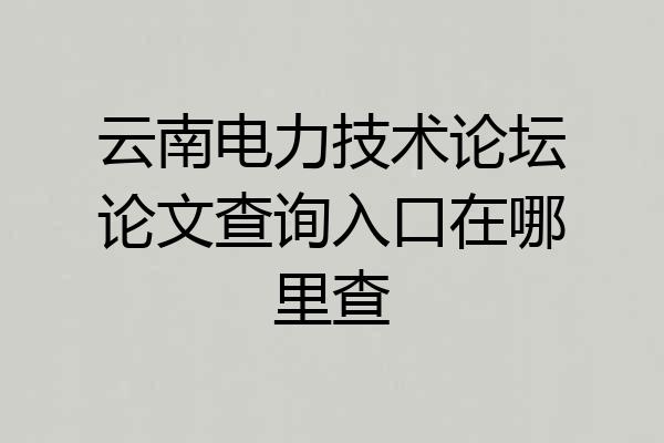 云南电力技术论坛论文查询入口在哪里查