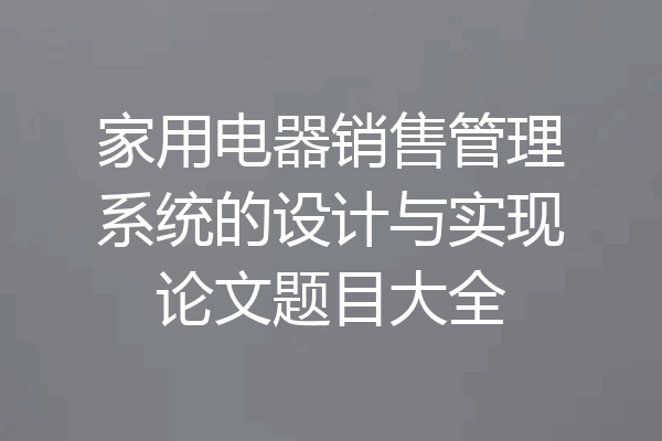 家用电器销售管理系统的设计与实现论文题目大全