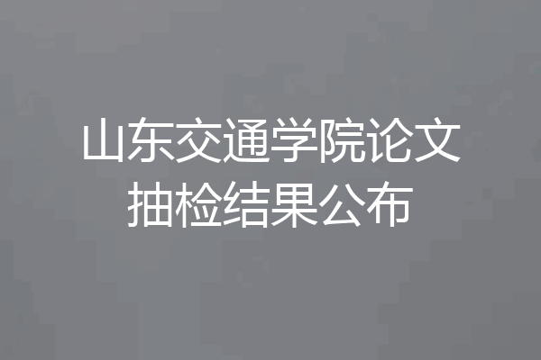 山东交通学院论文抽检结果公布