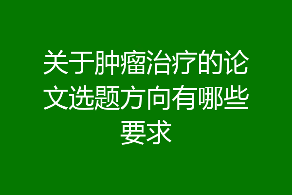 关于肿瘤治疗的论文选题方向有哪些要求