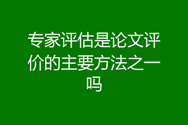 专家评估是论文评价的主要方法之一吗