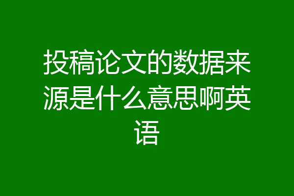 投稿论文的数据来源是什么意思啊英语