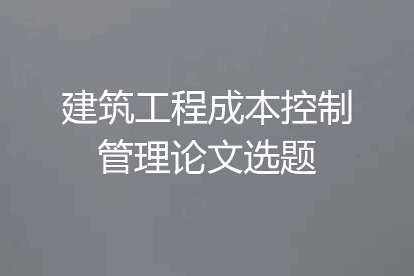 建筑工程成本控制管理论文选题
