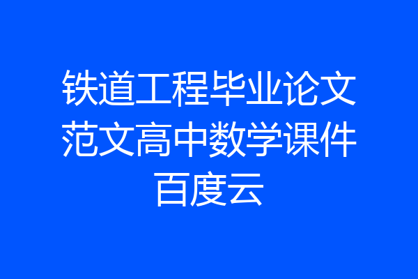 铁道工程毕业论文范文高中数学课件百度云