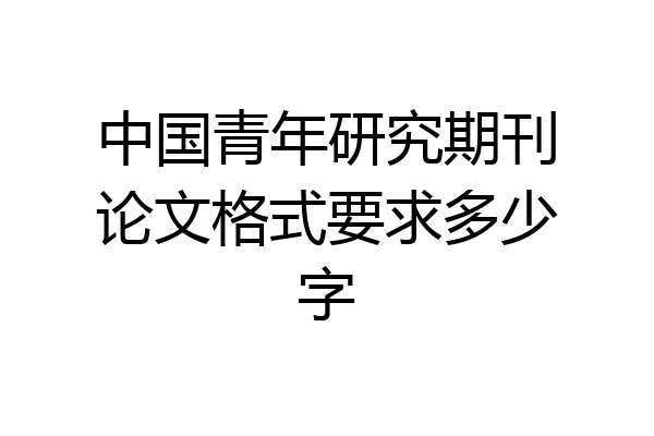 中国青年研究期刊论文格式要求多少字