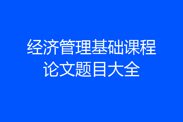 经济管理基础课程论文题目大全