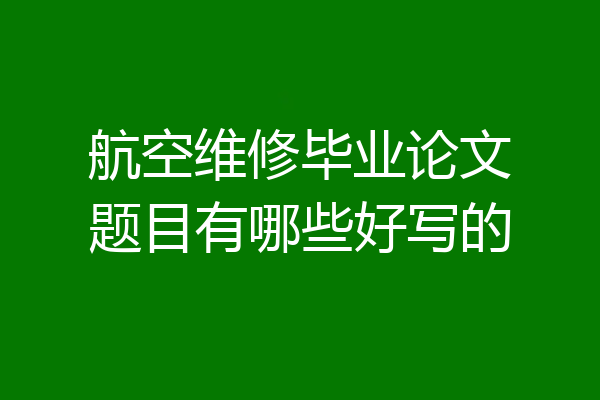 航空维修毕业论文题目有哪些好写的
