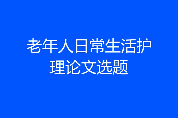 老年人日常生活护理论文选题