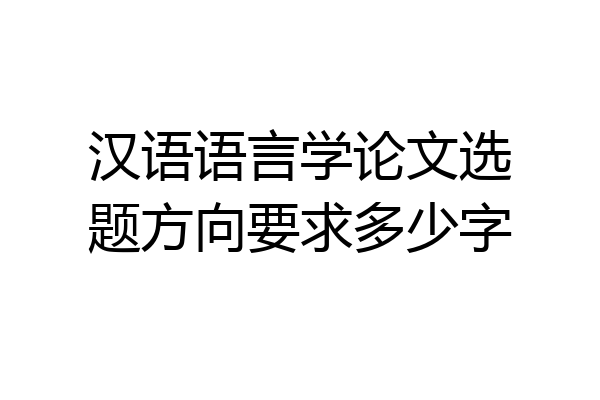 汉语语言学论文选题方向要求多少字