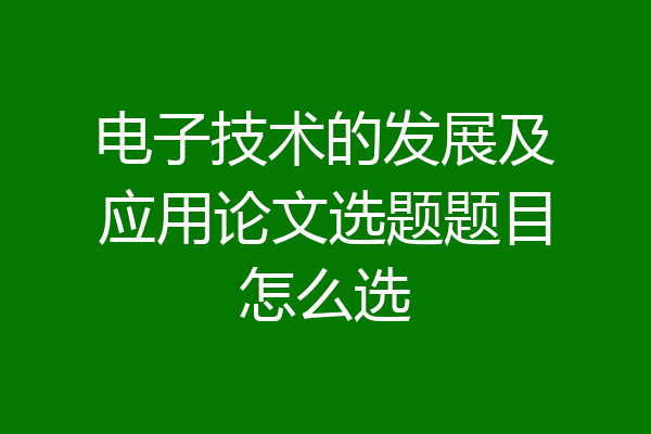 电子技术的发展及应用论文选题题目怎么选