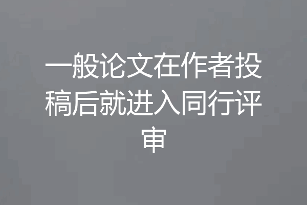 一般论文在作者投稿后就进入同行评审