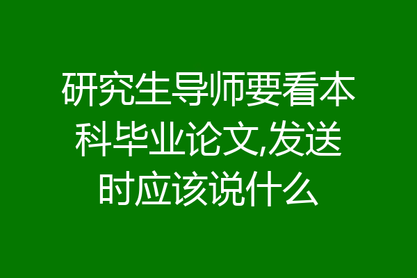 研究生导师要看本科毕业论文,发送时应该说什么