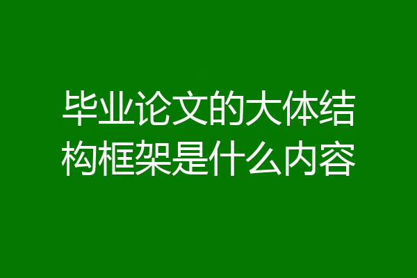 毕业论文的大体结构框架是什么内容