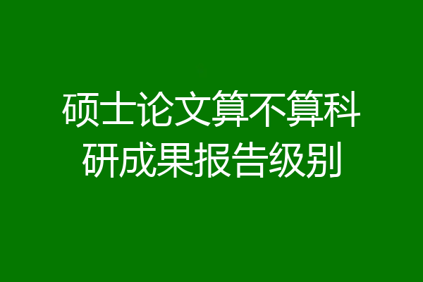 硕士论文算不算科研成果报告级别