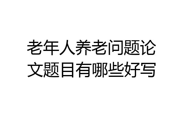 老年人养老问题论文题目有哪些好写