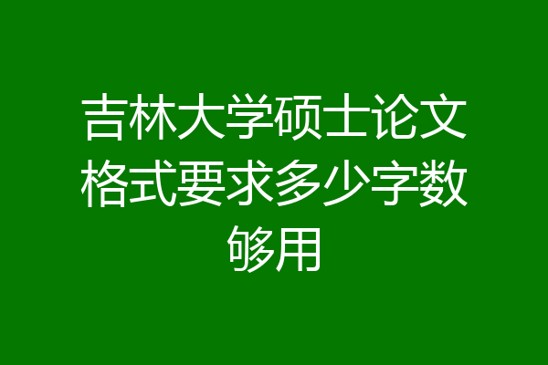 吉林大学硕士论文格式要求多少字数够用