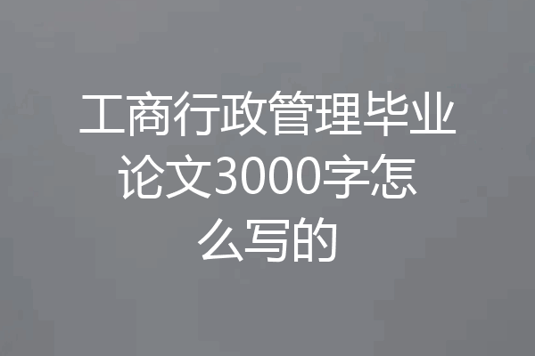 工商行政管理毕业论文3000字怎么写的