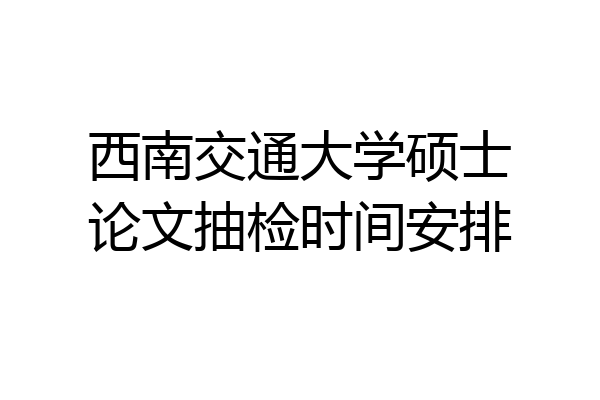 西南交通大学硕士论文抽检时间安排