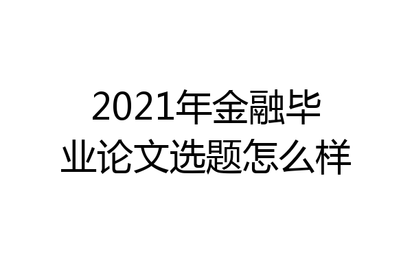 2021年金融毕业论文选题怎么样