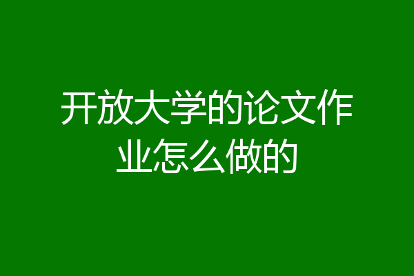 开放大学的论文作业怎么做的