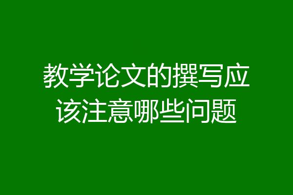 教学论文的撰写应该注意哪些问题