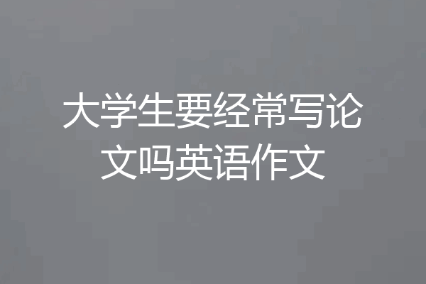 大学生要经常写论文吗英语作文