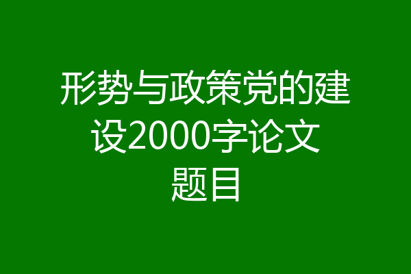 形势与政策党的建设2000字论文题目