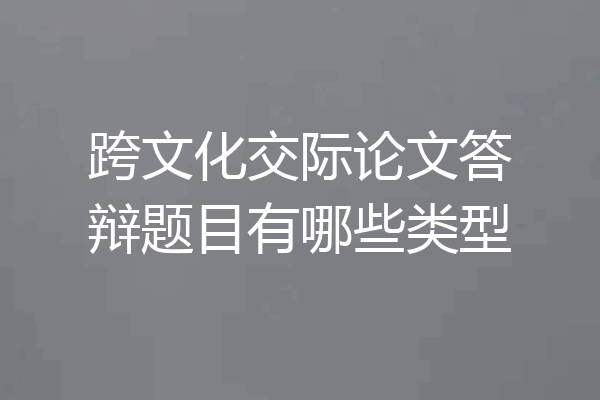 跨文化交际论文答辩题目有哪些类型