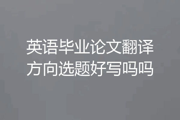 英语毕业论文翻译方向选题好写吗吗