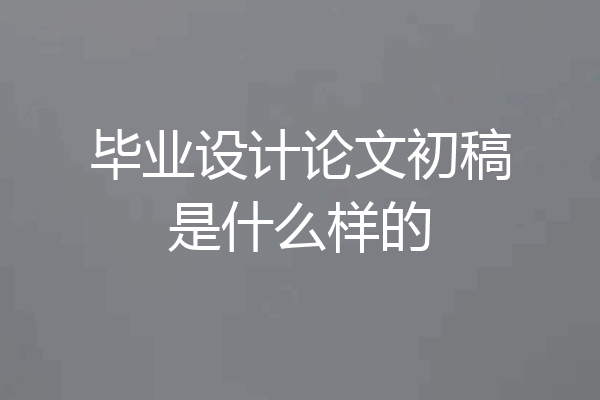 毕业设计论文初稿是什么样的