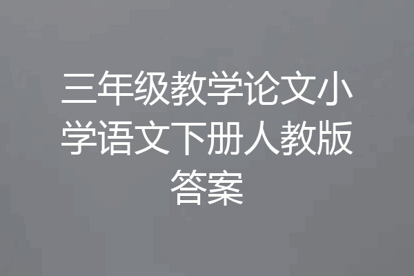 三年级教学论文小学语文下册人教版答案