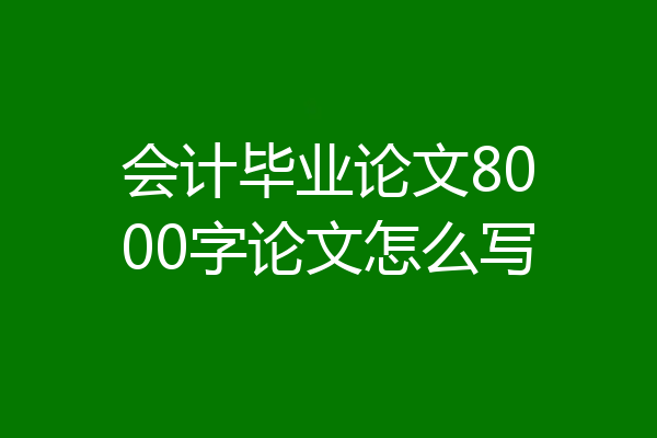 会计毕业论文8000字论文怎么写