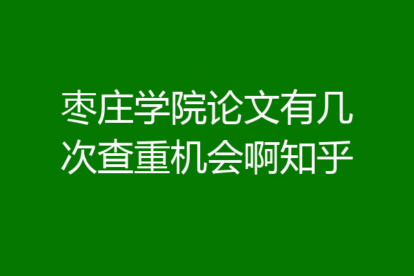 枣庄学院论文有几次查重机会啊知乎