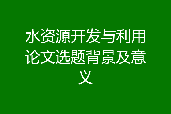 水资源开发与利用论文选题背景及意义