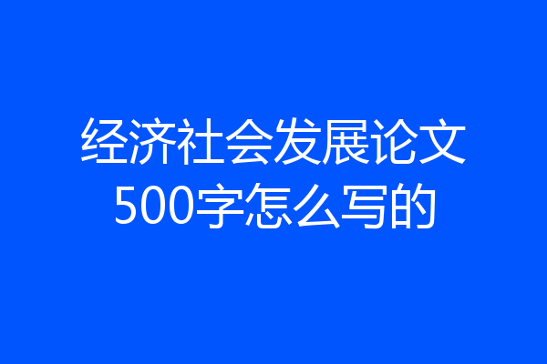 经济社会发展论文500字怎么写的