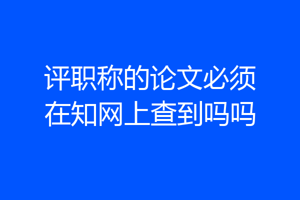 评职称的论文必须在知网上查到吗吗