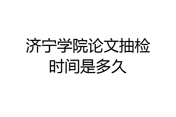 济宁学院论文抽检时间是多久