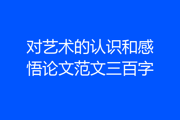 对艺术的认识和感悟论文范文三百字