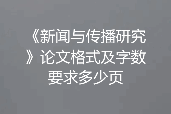 《新闻与传播研究》论文格式及字数要求多少页