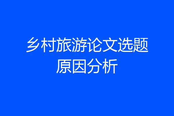 乡村旅游论文选题原因分析