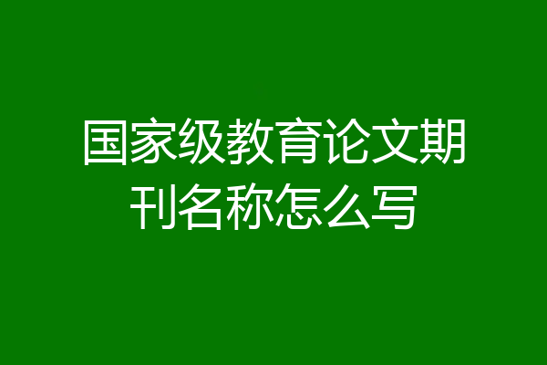 国家级教育论文期刊名称怎么写
