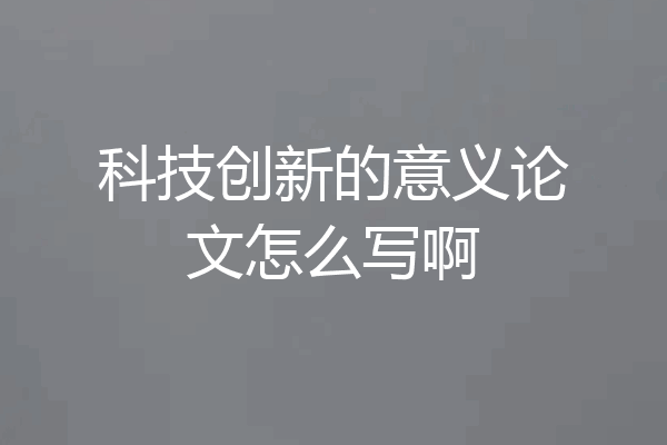 科技创新的意义论文怎么写啊
