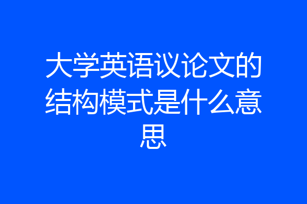 大学英语议论文的结构模式是什么意思