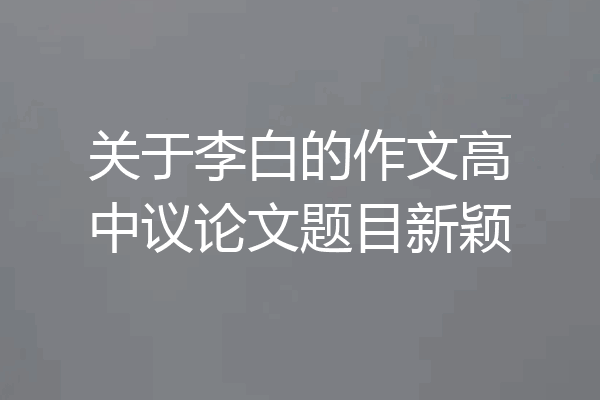 关于李白的作文高中议论文题目新颖